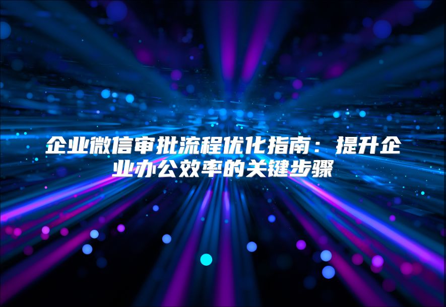 企業(yè)微信審批流程優(yōu)化指南：提升企業(yè)辦公效率的關鍵步驟