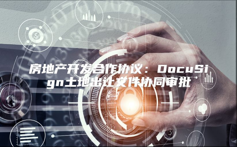 房地產開發合作協議：DocuSign土地出讓文件協同審批