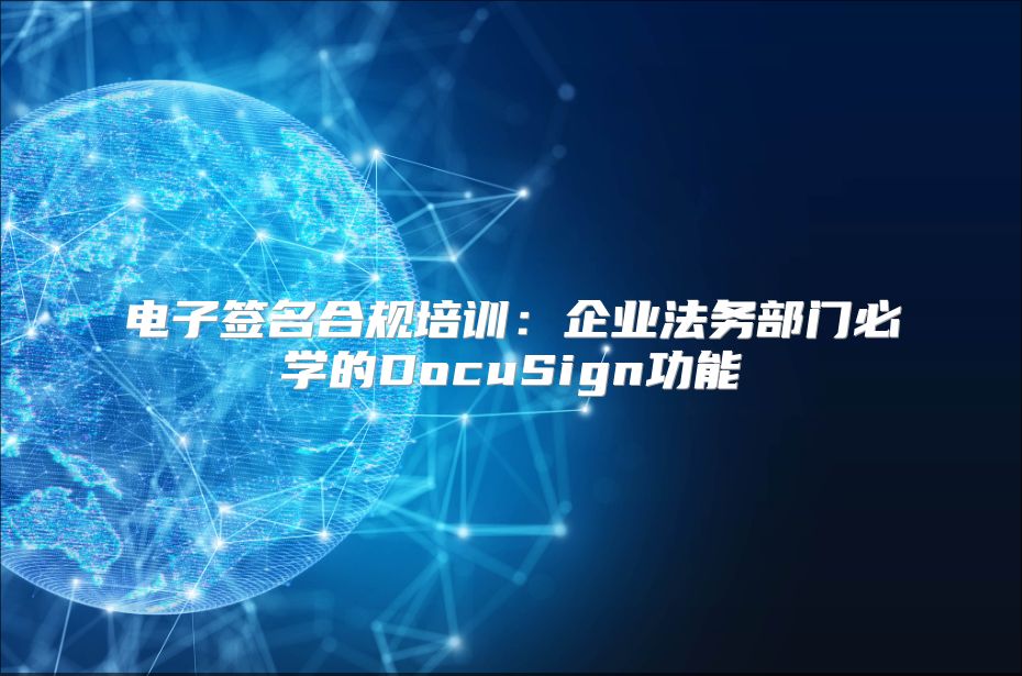 電子簽名合規(guī)培訓(xùn)：企業(yè)法務(wù)部門必學(xué)的DocuSign功能