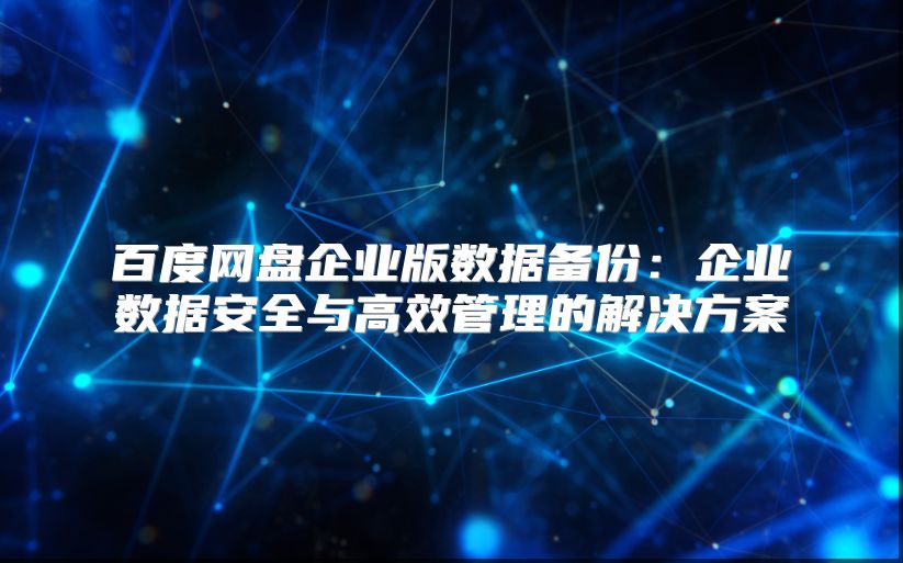 百度網(wǎng)盤企業(yè)版數(shù)據(jù)備份：企業(yè)數(shù)據(jù)安全與高效管理的解決方案