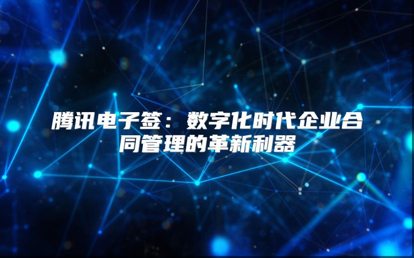 騰訊電子簽：數字化時代企業合同管理的革新利器