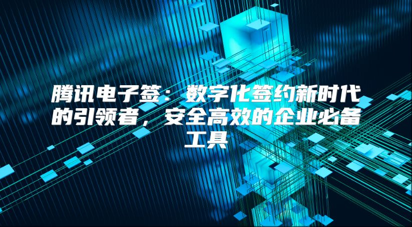 騰訊電子簽：數字化簽約新時代的引領者，安全高效的企業必備工具