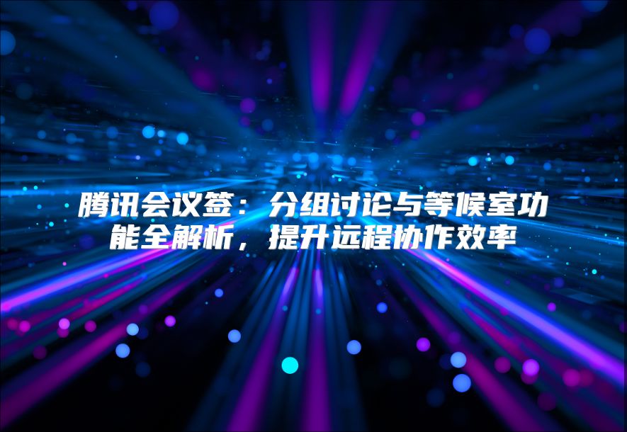 騰訊會議簽：分組討論與等候室功能全解析，提升遠程協作效率