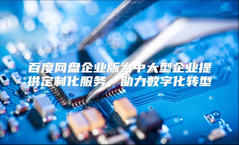 百度網盤企業版為中大型企業提供定制化服務，助力數字化轉型