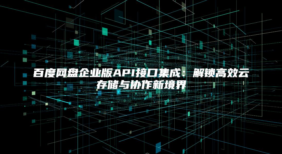 百度網盤企業版API接口集成：解鎖高效云存儲與協作新境界