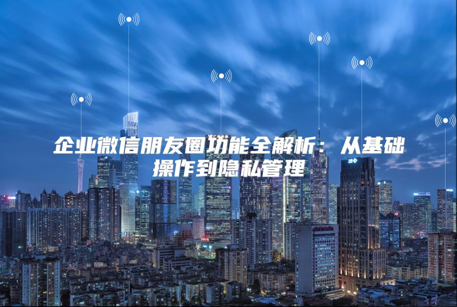 企業微信朋友圈功能全解析：從基礎操作到隱私管理