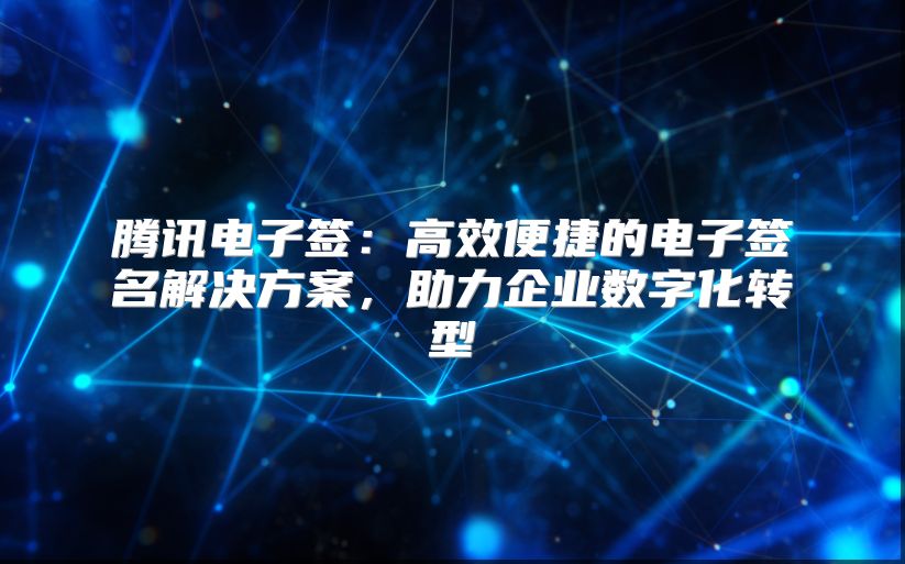 騰訊電子簽：高效便捷的電子簽名解決方案，助力企業數字化轉型