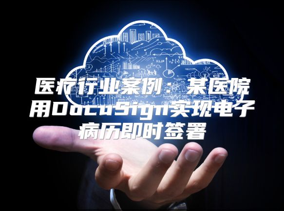 醫(yī)療行業(yè)案例:某醫(yī)院用DocuSign實(shí)現(xiàn)電子病歷即時(shí)簽署