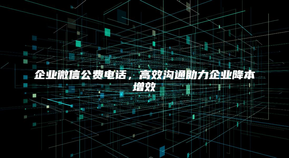 企業微信公費電話，高效溝通助力企業降本增效