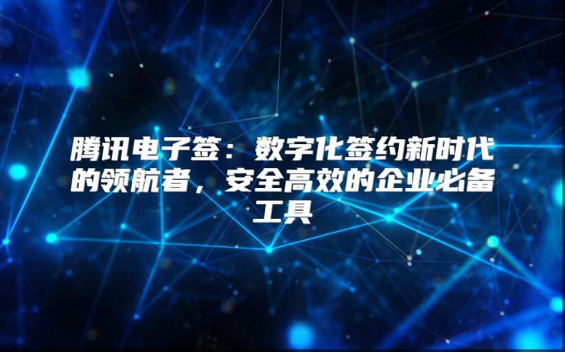 騰訊電子簽：數字化簽約新時代的領航者，安全高效的企業必備工具