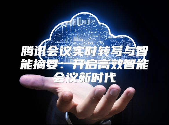 騰訊會議實時轉寫與智能摘要：開啟高效智能會議新時代