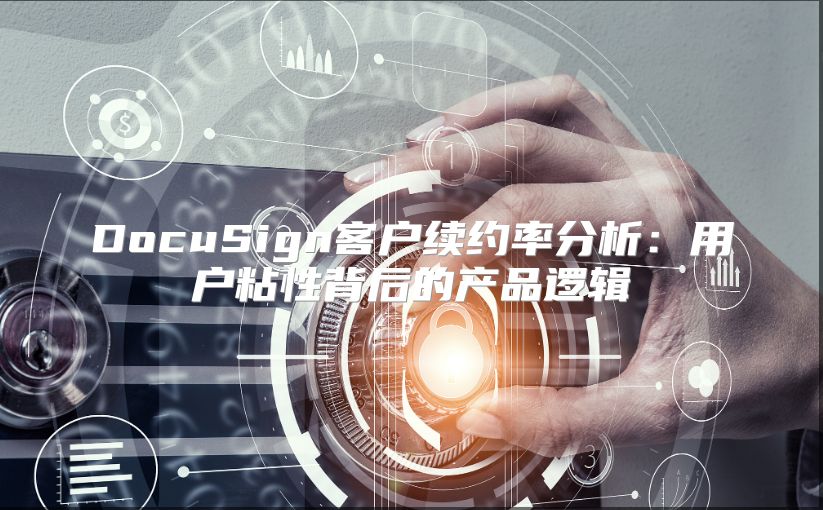 DocuSign客戶續(xù)約率分析:用戶粘性背后的產(chǎn)品邏輯