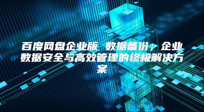百度網盤企業版 數據備份，企業數據安全與高效管理的終極解決方案