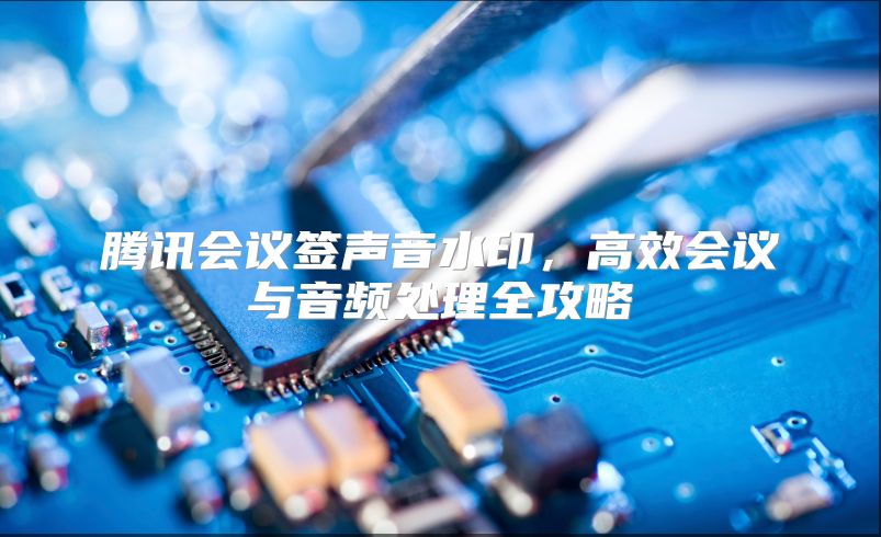 騰訊會議簽聲音水印，高效會議與音頻處理全攻略